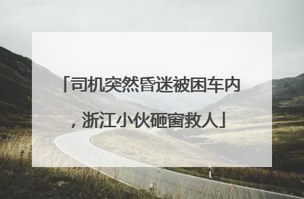 司机突然昏迷被困车内，浙江小伙砸窗救人