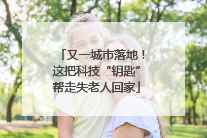 又一城市落地！这把科技“钥匙”帮走失老人回家