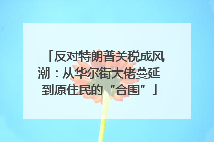 反对特朗普关税成风潮：从华尔街大佬蔓延到原住民的“合围”