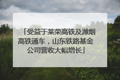 受益于莱荣高铁及潍烟高铁通车，山东铁路基金公司营收大幅增长