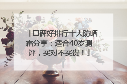 口碑好排行十大防晒霜分享：适合40岁测评，买对不买贵！
