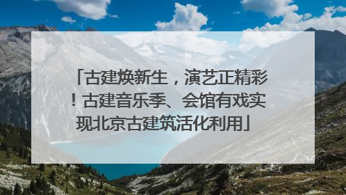 古建焕新生，演艺正精彩！古建音乐季、会馆有戏实现北京古建筑活化利用