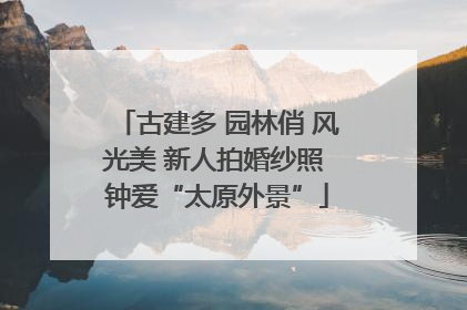 古建多 园林俏 风光美 新人拍婚纱照 钟爱“太原外景”