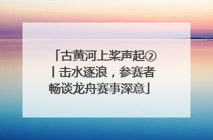 古黄河上桨声起②丨击水逐浪，参赛者畅谈龙舟赛事深意