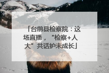 台前县检察院：这场直播，“检察+人大”共话护未成长