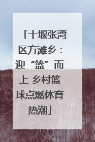 十堰张湾区方滩乡：迎“篮”而上 乡村篮球点燃体育热潮