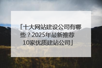 十大网站建设公司有哪些？2025年最新推荐10家优质建站公司
