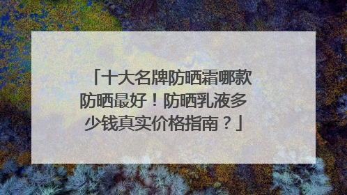 十大名牌防晒霜哪款防晒最好！防晒乳液多少钱真实价格指南？