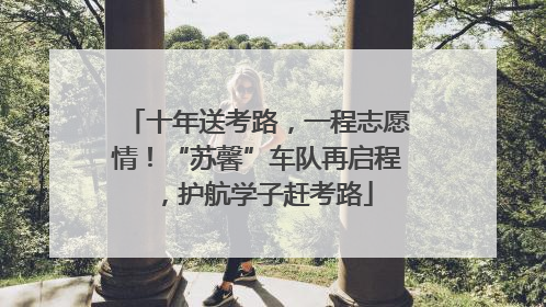 十年送考路，一程志愿情！“苏馨”车队再启程，护航学子赶考路