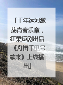 千年运河激荡青春乐章，红果短剧出品《舟楫千里号歌来》上线播出