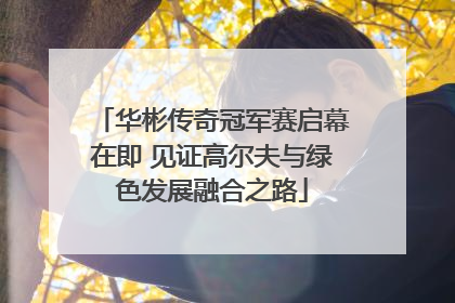 华彬传奇冠军赛启幕在即 见证高尔夫与绿色发展融合之路