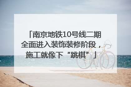 南京地铁10号线二期全面进入装饰装修阶段，施工就像下“跳棋”