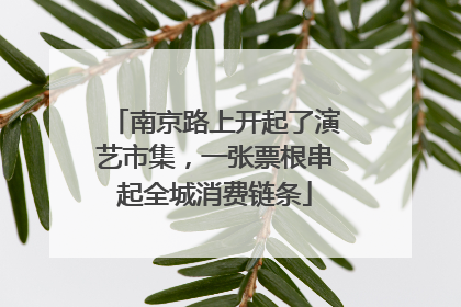 南京路上开起了演艺市集，一张票根串起全城消费链条