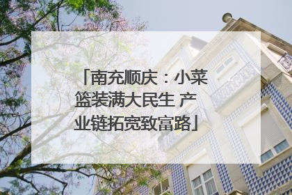 南充顺庆：小菜篮装满大民生 产业链拓宽致富路