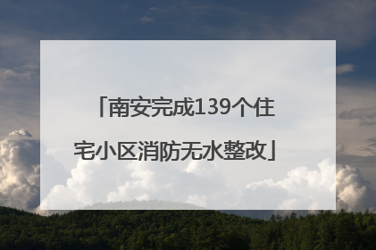 南安完成139个住宅小区消防无水整改
