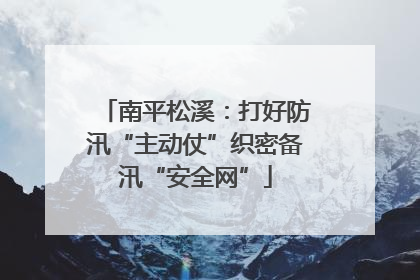 南平松溪：打好防汛“主动仗”织密备汛“安全网”