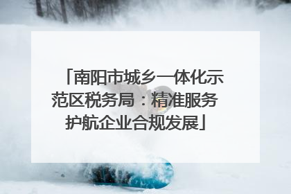 南阳市城乡一体化示范区税务局：精准服务护航企业合规发展