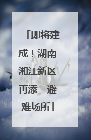 即将建成！湖南湘江新区再添一避难场所