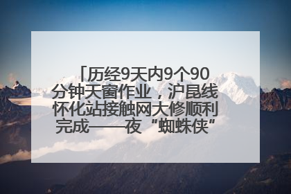 历经9天内9个90分钟天窗作业，沪昆线怀化站接触网大修顺利完成——夜“蜘蛛侠”，与时间赛跑