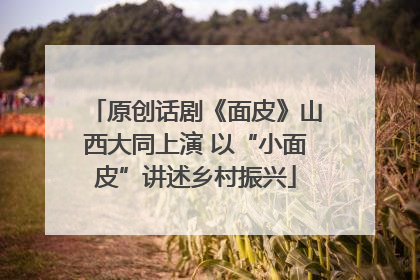 原创话剧《面皮》山西大同上演 以“小面皮”讲述乡村振兴