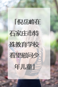 倪岳峰在石家庄市特殊教育学校看望慰问少年儿童
