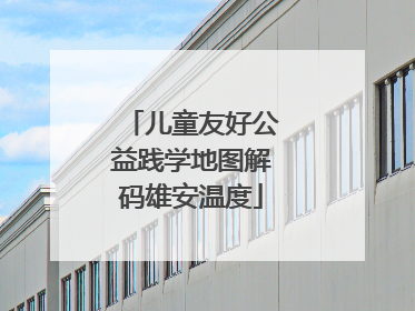 儿童友好公益践学地图解码雄安温度