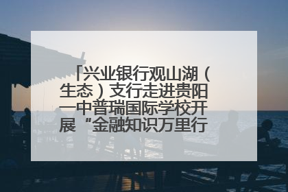 兴业银行观山湖（生态）支行走进贵阳一中普瑞国际学校开展“金融知识万里行”宣传活动