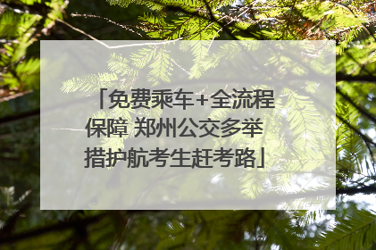 免费乘车+全流程保障 郑州公交多举措护航考生赶考路