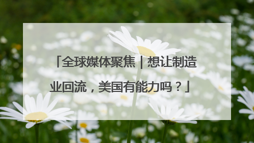 全球媒体聚焦｜想让制造业回流，美国有能力吗？