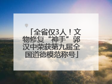 全省仅3人！文物修复“神手”郭汉中荣获第九届全国道德模范称号