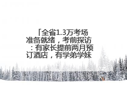 全省1.3万考场准备就绪，考前探访：有家长提前两月预订酒店，有学弟学妹隔空送上暖心祝福