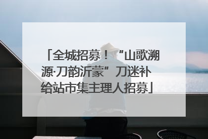 全城招募！“山歌溯源·刀韵沂蒙”刀迷补给站市集主理人招募