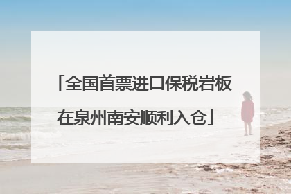 全国首票进口保税岩板在泉州南安顺利入仓