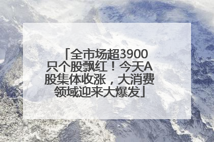 全市场超3900只个股飘红！今天A股集体收涨，大消费领域迎来大爆发