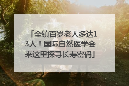全镇百岁老人多达13人！国际自然医学会来这里探寻长寿密码