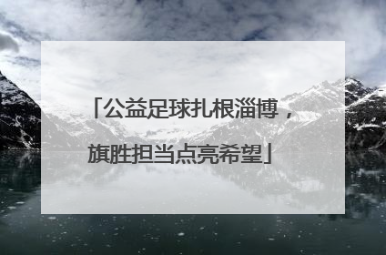公益足球扎根淄博，旗胜担当点亮希望