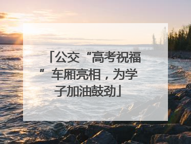 公交“高考祝福”车厢亮相，为学子加油鼓劲
