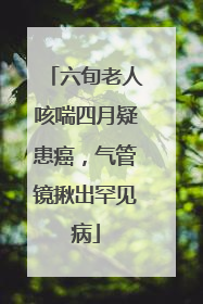 六旬老人咳喘四月疑患癌，气管镜揪出罕见病