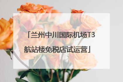 兰州中川国际机场T3航站楼免税店试运营