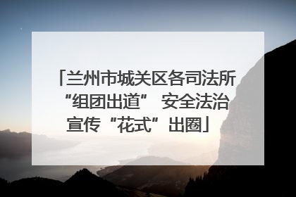 兰州市城关区各司法所“组团出道” 安全法治宣传“花式”出圈