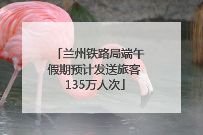 兰州铁路局端午假期预计发送旅客135万人次