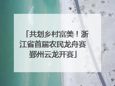 共划乡村富美！浙江省首届农民龙舟赛鄞州云龙开赛