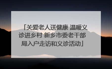 关爱老人送健康 温暖义诊进乡村 新乡市委老干部局入户走访和义诊活动