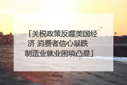 关税政策反噬美国经济 消费者信心暴跌 制造业就业困境凸显