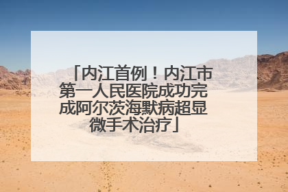 内江首例！内江市第一人民医院成功完成阿尔茨海默病超显微手术治疗