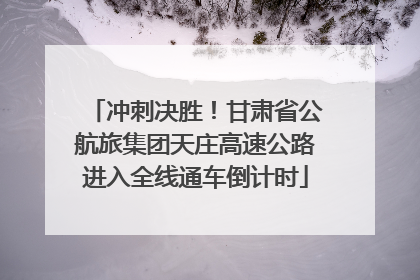 冲刺决胜！甘肃省公航旅集团天庄高速公路进入全线通车倒计时