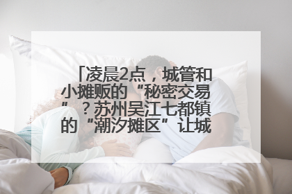 凌晨2点，城管和小摊贩的“秘密交易”？苏州吴江七都镇的“潮汐摊区”让城市管理有了人情味