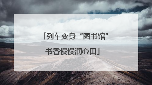 列车变身“图书馆” 书香慢慢润心田