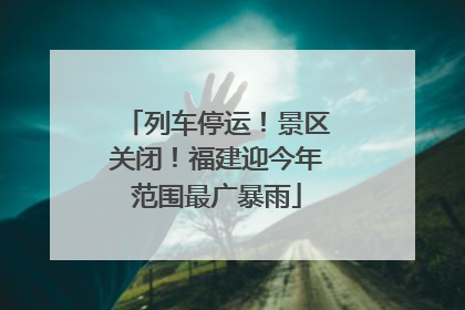 列车停运！景区关闭！福建迎今年范围最广暴雨