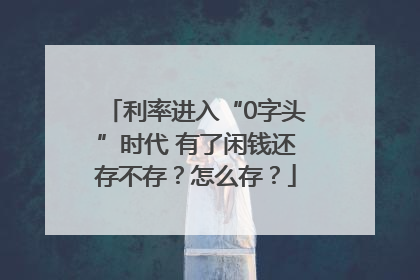 利率进入“0字头”时代 有了闲钱还存不存？怎么存？